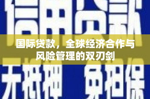红寺堡国际贷款，全球经济合作与风险管理的双刃剑