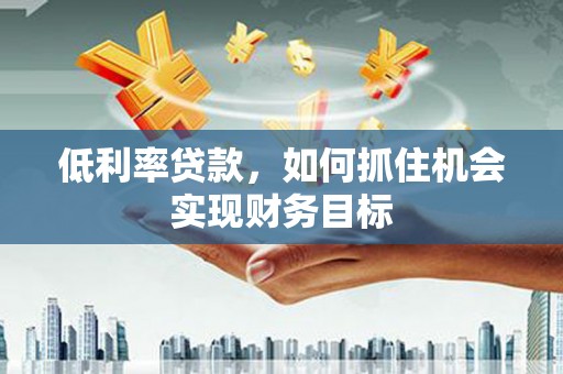 红寺堡低利率贷款，如何抓住机会实现财务目标