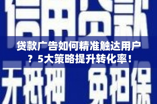 红寺堡贷款广告如何精准触达用户？5大策略提升转化率！