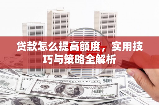 红寺堡贷款怎么提高额度，实用技巧与策略全解析