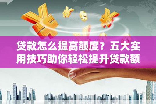 红寺堡贷款怎么提高额度？五大实用技巧助你轻松提升贷款额度