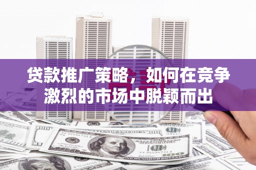 红寺堡贷款推广策略，如何在竞争激烈的市场中脱颖而出