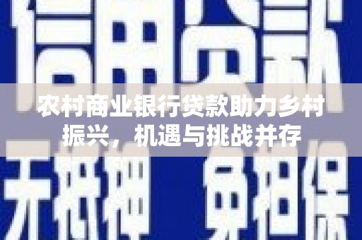 红寺堡农村商业银行贷款助力乡村振兴，机遇与挑战并存