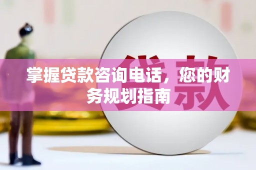 红寺堡掌握贷款咨询电话，您的财务规划指南