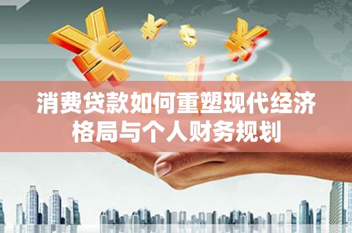 红寺堡消费贷款如何重塑现代经济格局与个人财务规划