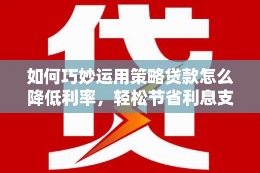 红寺堡如何巧妙运用策略贷款怎么降低利率，轻松节省利息支出