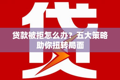 红寺堡贷款被拒怎么办？五大策略助你扭转局面