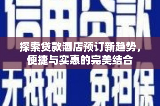 红寺堡探索贷款酒店预订新趋势，便捷与实惠的完美结合
