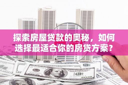 红寺堡探索房屋贷款的奥秘，如何选择最适合你的房贷方案？