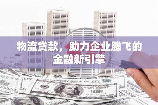 红寺堡物流贷款，助力企业腾飞的金融新引擎