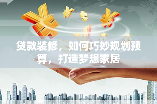 红寺堡贷款装修，如何巧妙规划预算，打造梦想家居