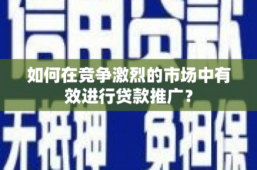 红寺堡如何在竞争激烈的市场中有效进行贷款推广？