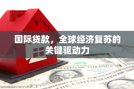 红寺堡国际贷款，全球经济复苏的关键驱动力