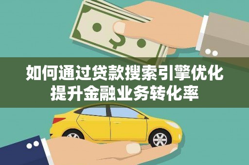 红寺堡如何通过贷款搜索引擎优化提升金融业务转化率