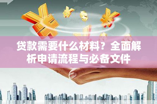 红寺堡贷款需要什么材料？全面解析申请流程与必备文件