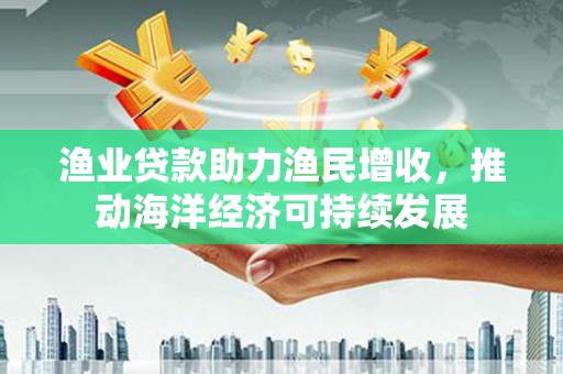 红寺堡渔业贷款助力渔民增收，推动海洋经济可持续发展