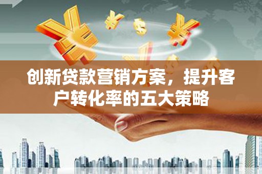 红寺堡创新贷款营销方案，提升客户转化率的五大策略