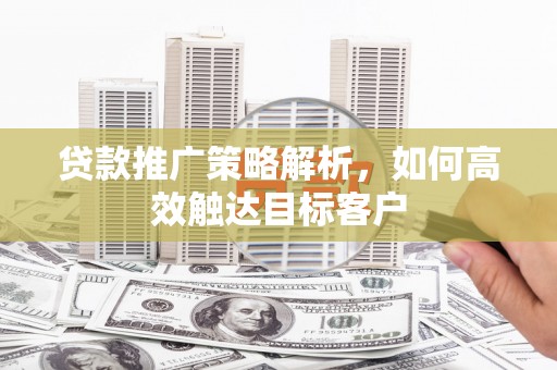 红寺堡贷款推广策略解析，如何高效触达目标客户
