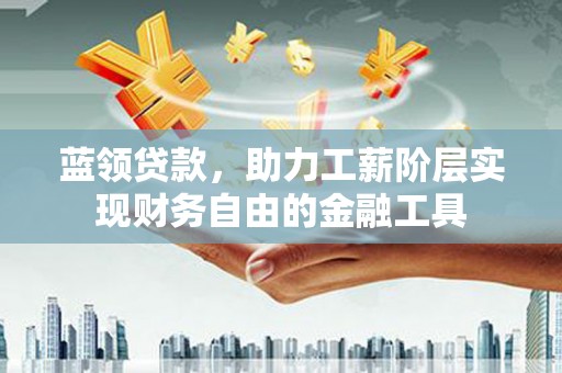 红寺堡蓝领贷款，助力工薪阶层实现财务自由的金融工具
