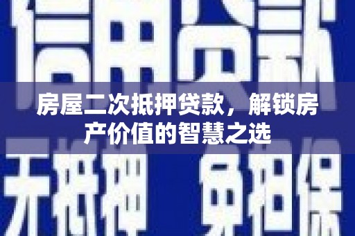 红寺堡房屋二次抵押贷款，解锁房产价值的智慧之选