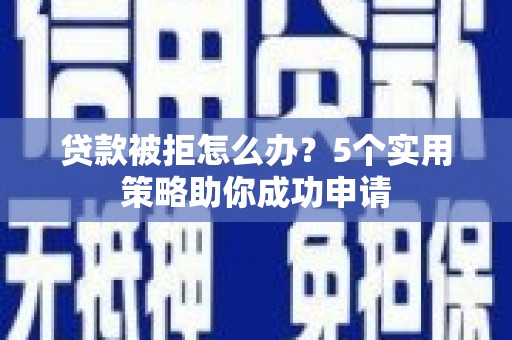 红寺堡贷款被拒怎么办？5个实用策略助你成功申请