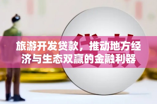 红寺堡旅游开发贷款，推动地方经济与生态双赢的金融利器