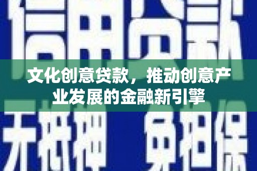 红寺堡文化创意贷款，推动创意产业发展的金融新引擎