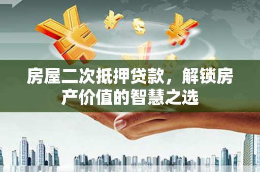红寺堡房屋二次抵押贷款，解锁房产价值的智慧之选