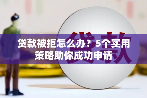 红寺堡贷款被拒怎么办？5个实用策略助你成功申请