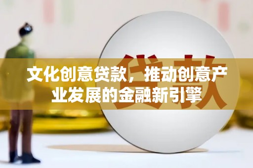红寺堡文化创意贷款，推动创意产业发展的金融新引擎
