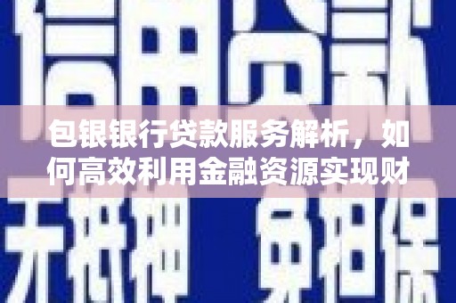 红寺堡包银银行贷款服务解析，如何高效利用金融资源实现财富增长
