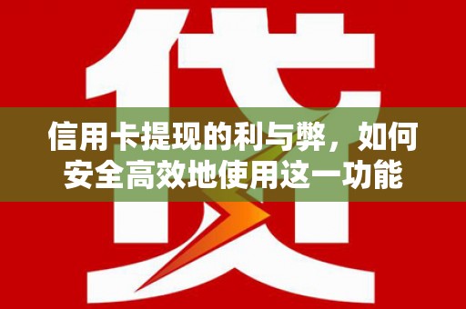 红寺堡信用卡提现的利与弊，如何安全高效地使用这一功能