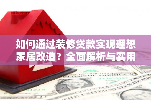 红寺堡如何通过装修贷款实现理想家居改造？全面解析与实用指南