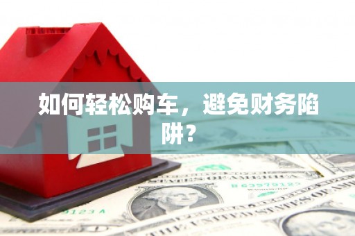 红寺堡如何轻松购车，避免财务陷阱？