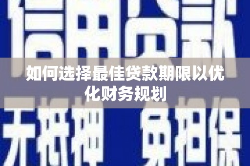 红寺堡如何选择最佳贷款期限以优化财务规划