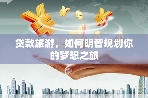 红寺堡贷款旅游，如何明智规划你的梦想之旅