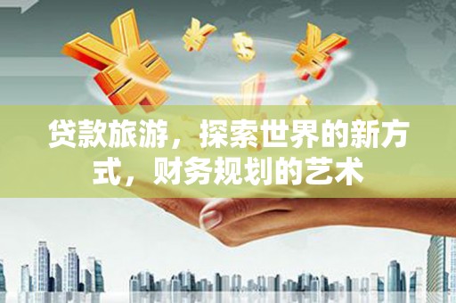 红寺堡贷款旅游，探索世界的新方式，财务规划的艺术