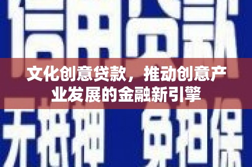红寺堡文化创意贷款，推动创意产业发展的金融新引擎