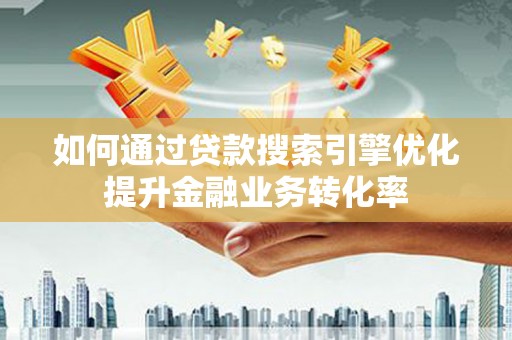 红寺堡如何通过贷款搜索引擎优化提升金融业务转化率
