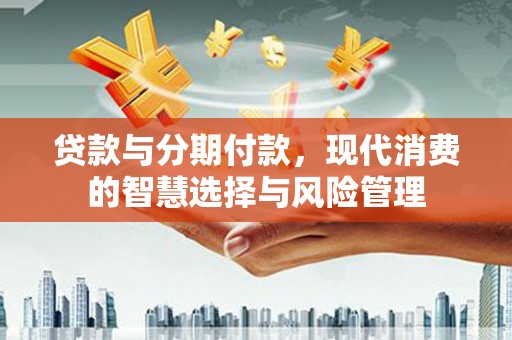 红寺堡贷款与分期付款，现代消费的智慧选择与风险管理