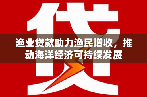 红寺堡渔业贷款助力渔民增收，推动海洋经济可持续发展