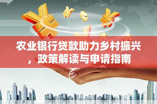 红寺堡农业银行贷款助力乡村振兴，政策解读与申请指南