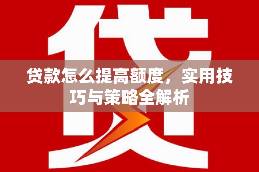 红寺堡贷款怎么提高额度，实用技巧与策略全解析
