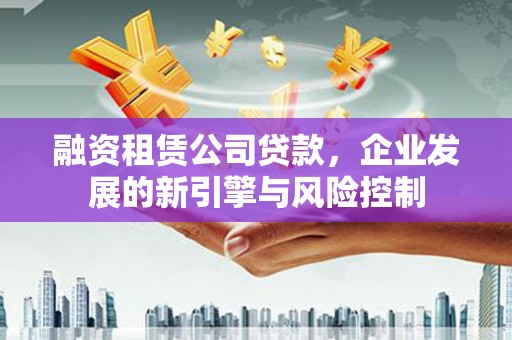 红寺堡融资租赁公司贷款，企业发展的新引擎与风险控制