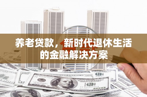 红寺堡养老贷款，新时代退休生活的金融解决方案