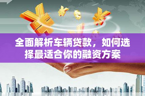 红寺堡全面解析车辆贷款，如何选择最适合你的融资方案