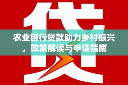红寺堡农业银行贷款助力乡村振兴，政策解读与申请指南