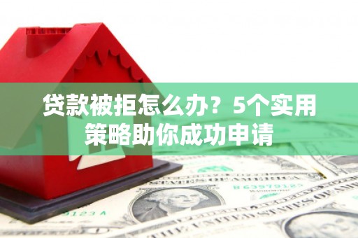 红寺堡贷款被拒怎么办？5个实用策略助你成功申请
