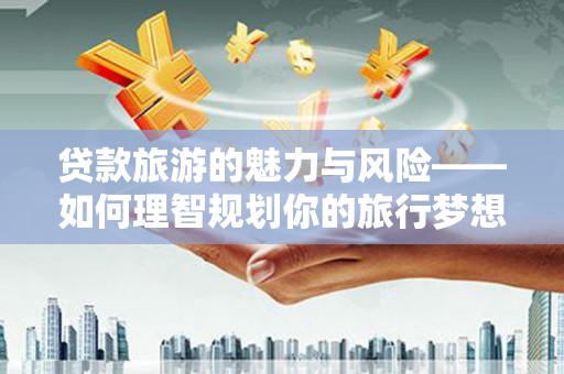 红寺堡贷款旅游的魅力与风险——如何理智规划你的旅行梦想