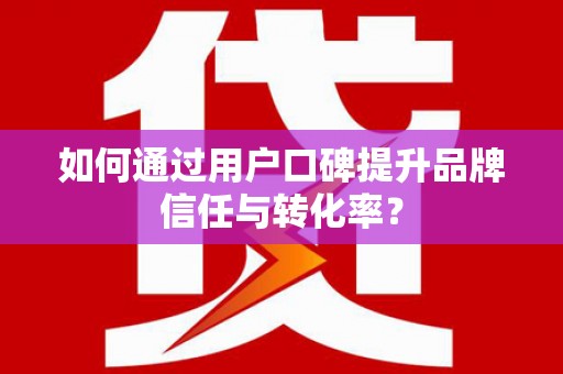 红寺堡如何通过用户口碑提升品牌信任与转化率？